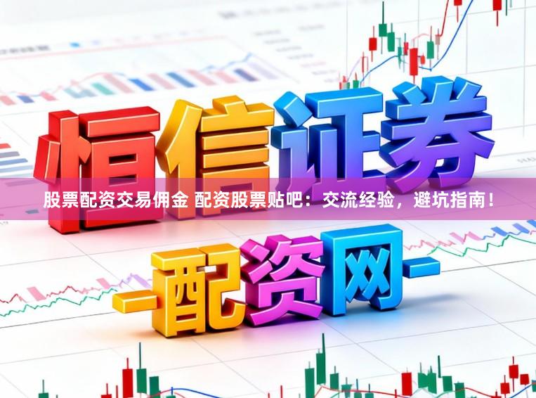股票配资交易佣金 配资股票贴吧：交流经验，避坑指南！