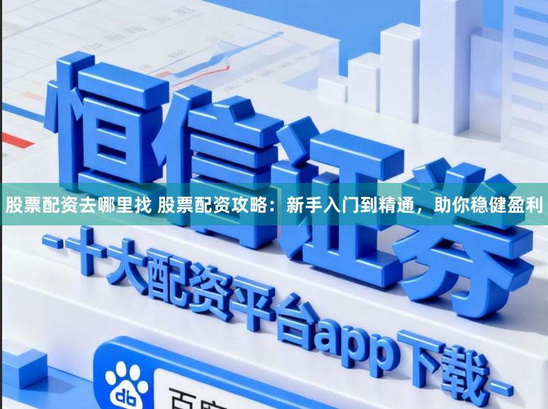 股票配资去哪里找 股票配资攻略：新手入门到精通，助你稳健盈利
