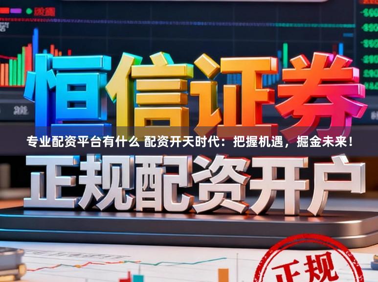 专业配资平台有什么 配资开天时代：把握机遇，掘金未来！