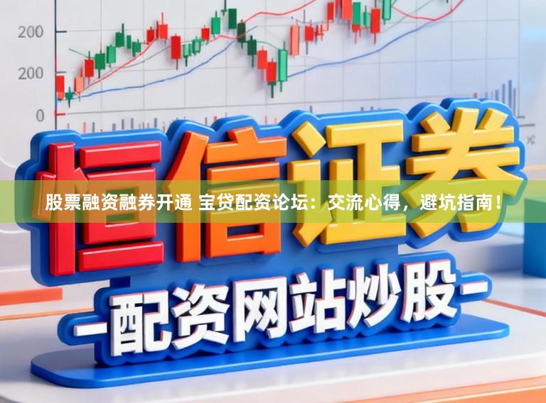股票融资融券开通 宝贷配资论坛：交流心得，避坑指南！