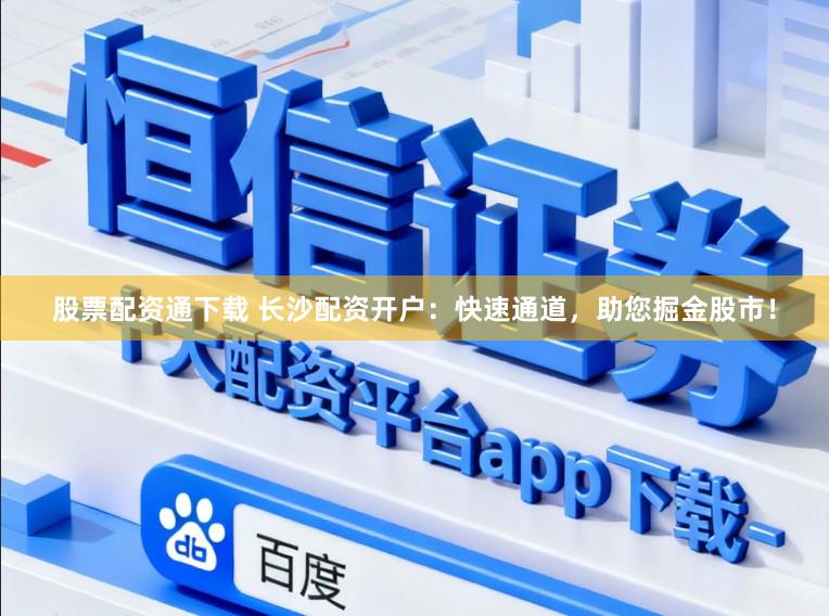 股票配资通下载 长沙配资开户：快速通道，助您掘金股市！